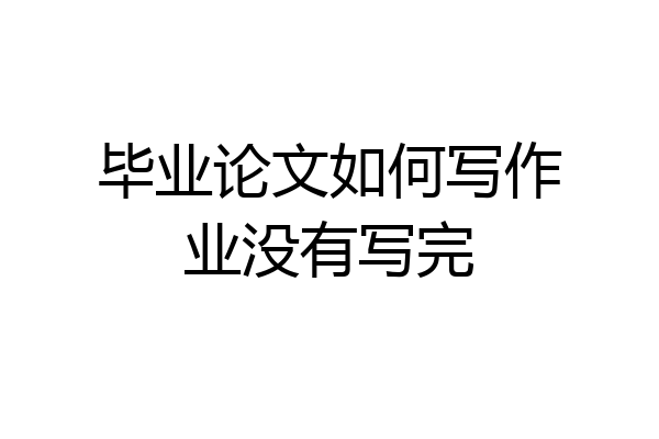 毕业论文如何写作业没有写完