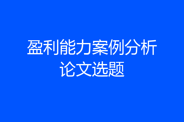 盈利能力案例分析论文选题