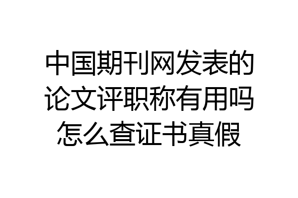 中国期刊网发表的论文评职称有用吗怎么查证书真假