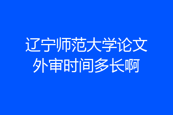 辽宁师范大学论文外审时间多长啊