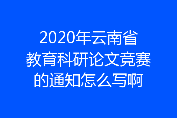 2020年云南省教育科研论文竞赛的通知怎么写啊