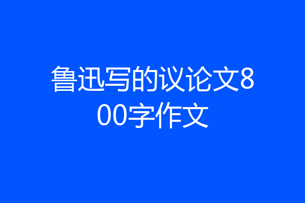 鲁迅写的议论文800字作文