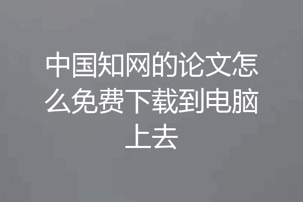 中国知网的论文怎么免费下载到电脑上去