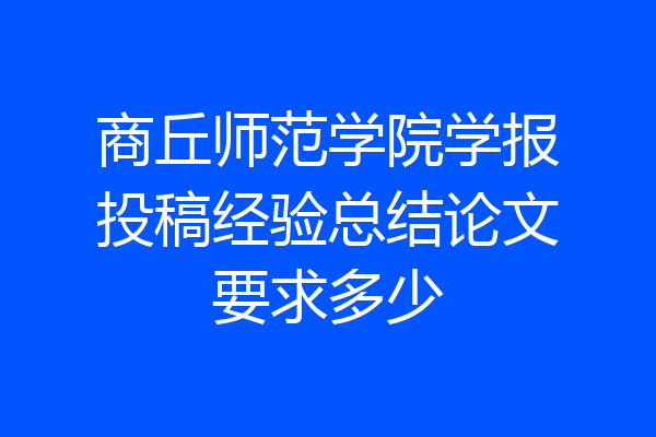 商丘师范学院学报投稿经验总结论文要求多少