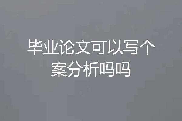 毕业论文可以写个案分析吗吗