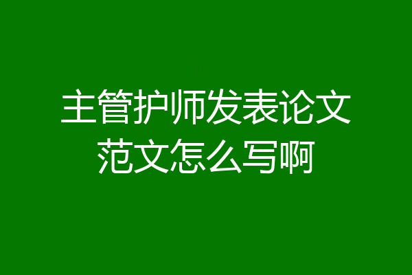 主管护师发表论文范文怎么写啊