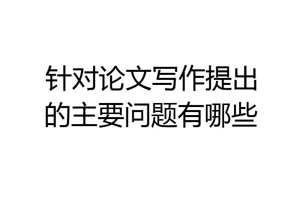 针对论文写作提出的主要问题有哪些