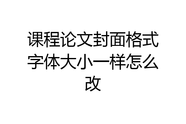 课程论文封面格式字体大小一样怎么改