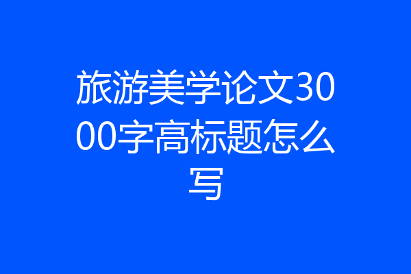 旅游美学论文3000字高标题怎么写