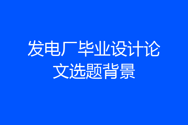 发电厂毕业设计论文选题背景