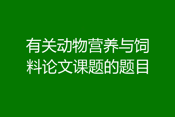 有关动物营养与饲料论文课题的题目