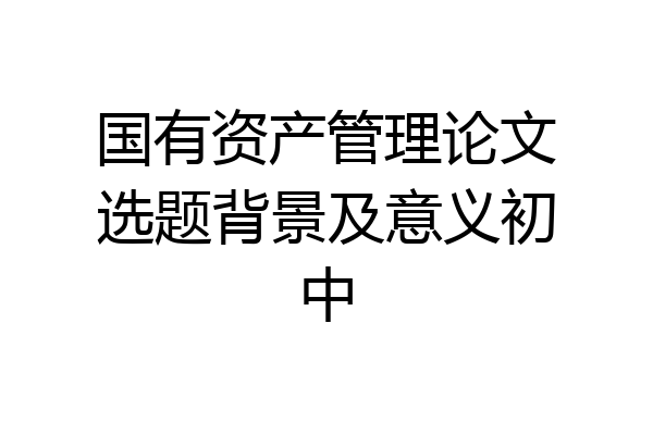 国有资产管理论文选题背景及意义初中