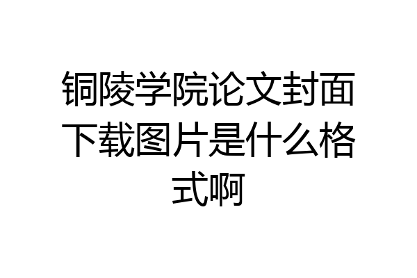 铜陵学院论文封面下载图片是什么格式啊