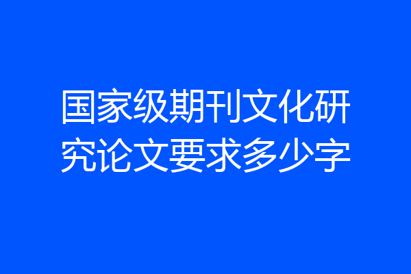 国家级期刊文化研究论文要求多少字