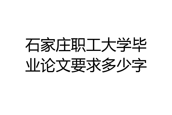 石家庄职工大学毕业论文要求多少字