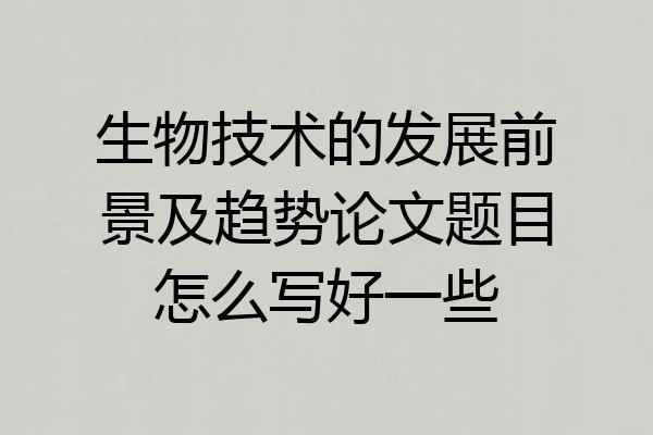 生物技术的发展前景及趋势论文题目怎么写好一些