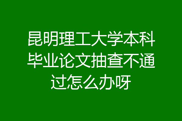 昆明理工大学本科毕业论文抽查不通过怎么办呀