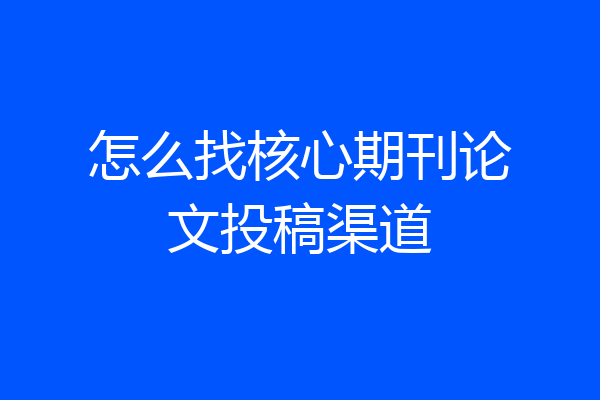 怎么找核心期刊论文投稿渠道