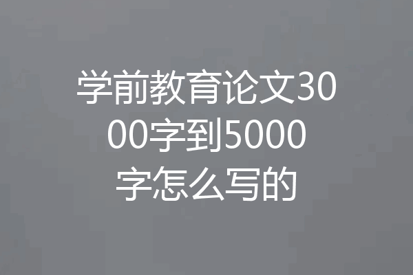 学前教育论文3000字到5000字怎么写的