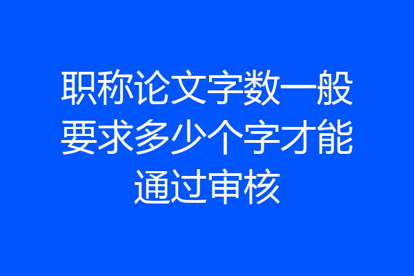 职称论文字数一般要求多少个字才能通过审核