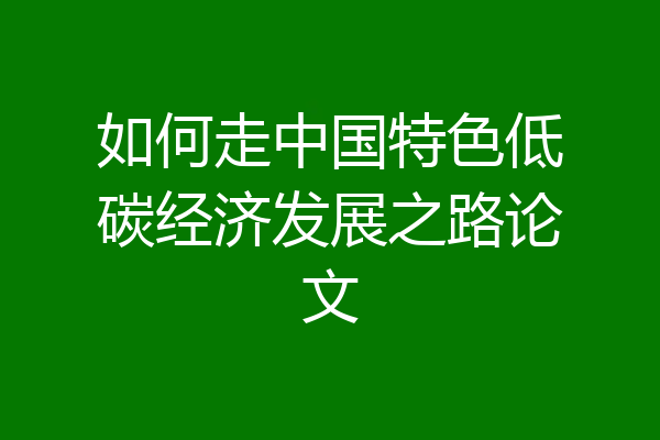 如何走中国特色低碳经济发展之路论文