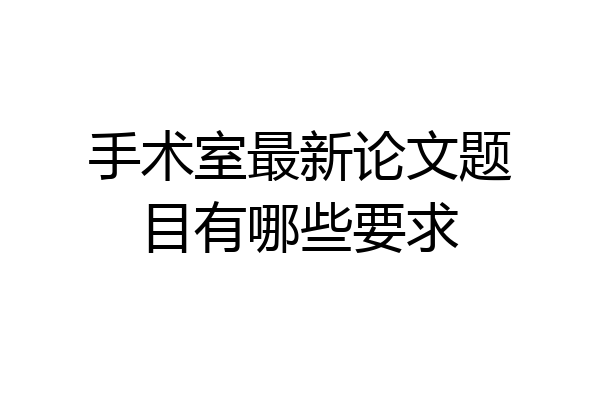 手术室最新论文题目有哪些要求