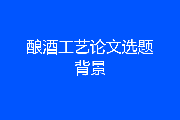 酿酒工艺论文选题背景