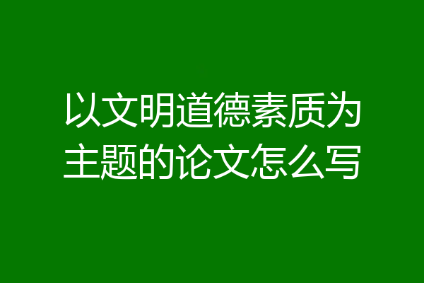 以文明道德素质为主题的论文怎么写