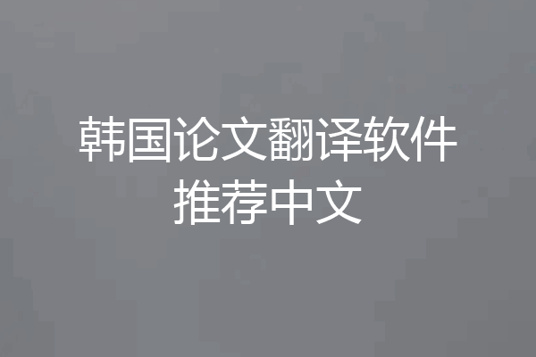 韩国论文翻译软件推荐中文