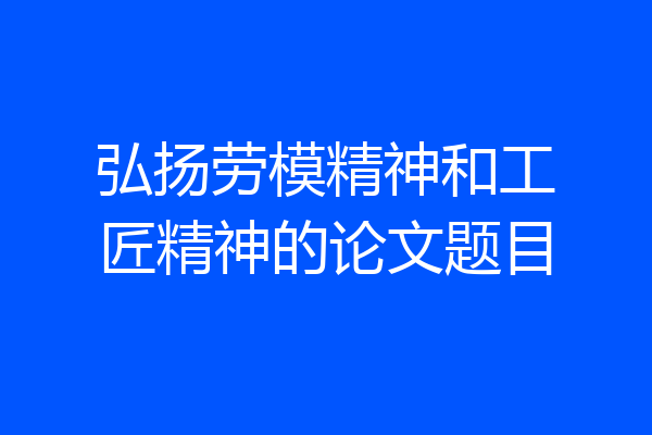 弘扬劳模精神和工匠精神的论文题目