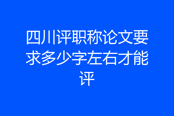 四川评职称论文要求多少字左右才能评