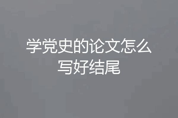 学党史的论文怎么写好结尾