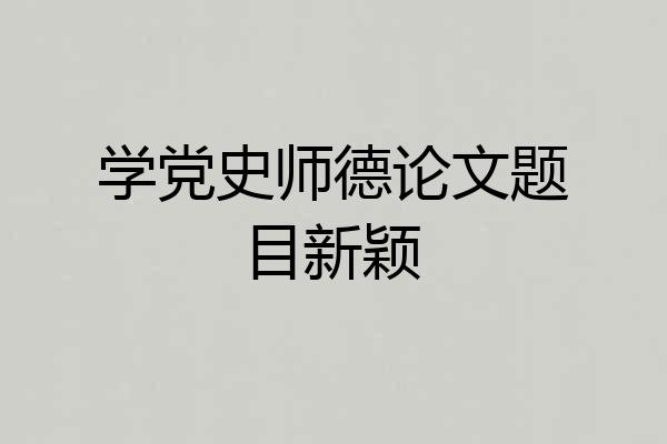 学党史师德论文题目新颖