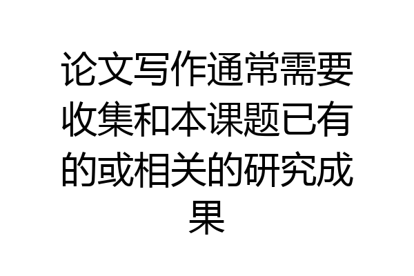 论文写作通常需要收集和本课题已有的或相关的研究成果