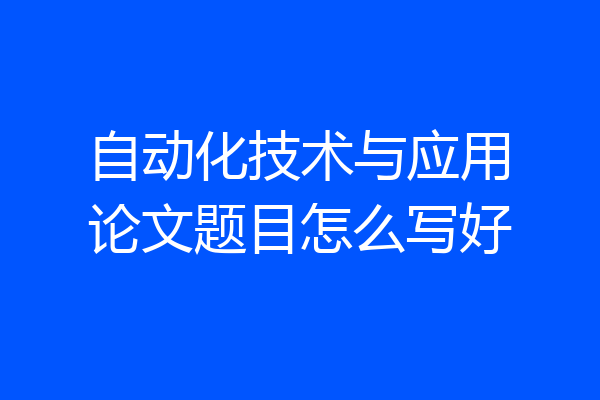 自动化技术与应用论文题目怎么写好
