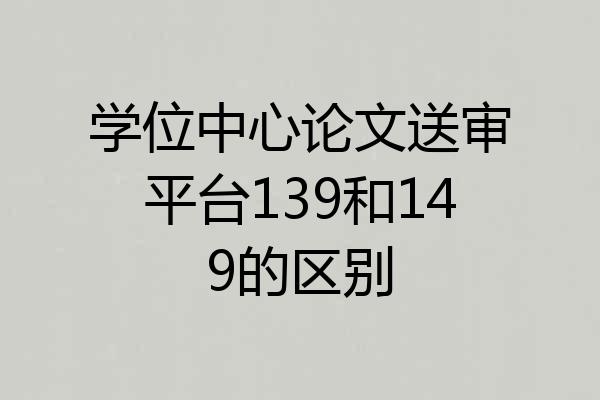 学位中心论文送审平台139和149的区别