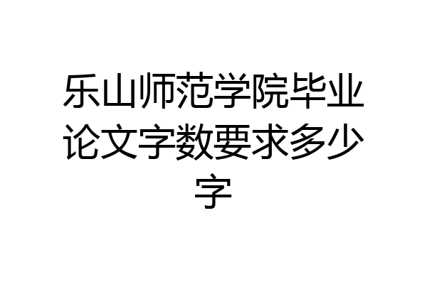 乐山师范学院毕业论文字数要求多少字