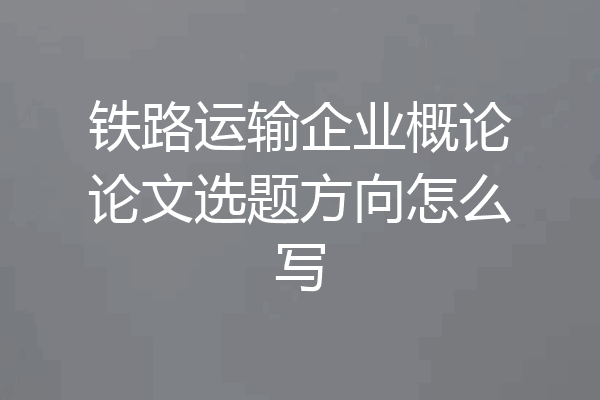 铁路运输企业概论论文选题方向怎么写