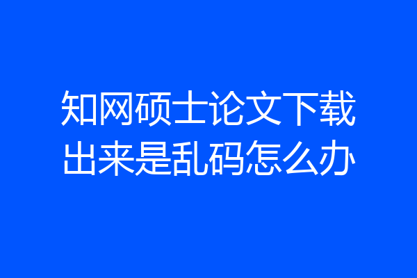 知网硕士论文下载出来是乱码怎么办
