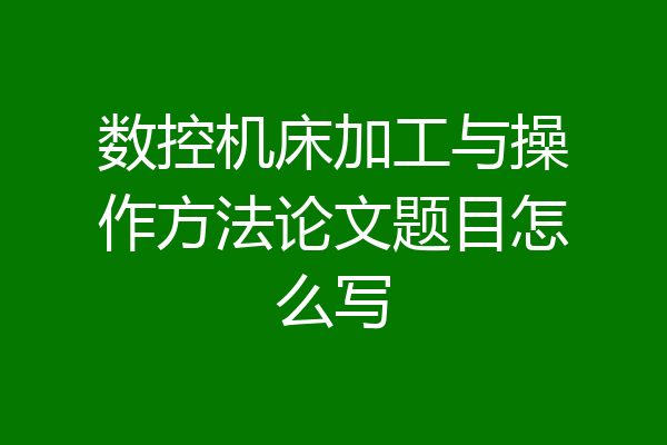 数控机床加工与操作方法论文题目怎么写