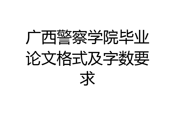 广西警察学院毕业论文格式及字数要求