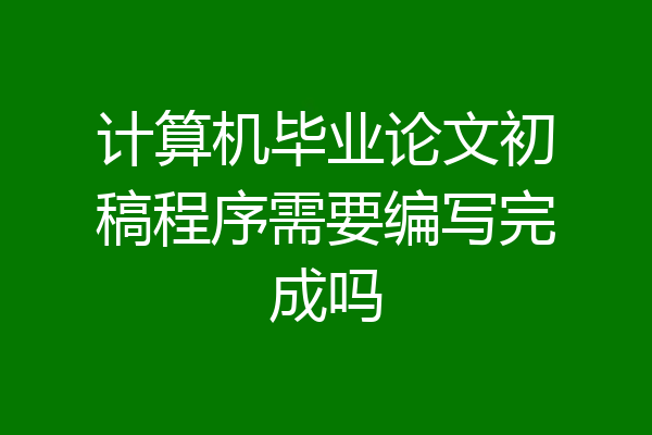 计算机毕业论文初稿程序需要编写完成吗