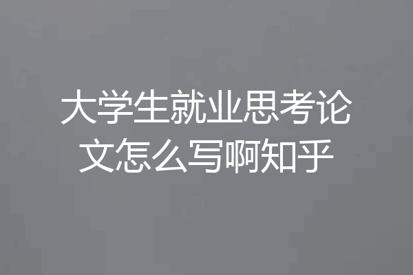 大学生就业思考论文怎么写啊知乎