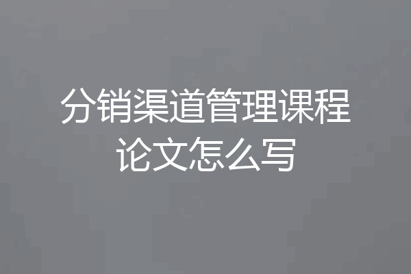 分销渠道管理课程论文怎么写