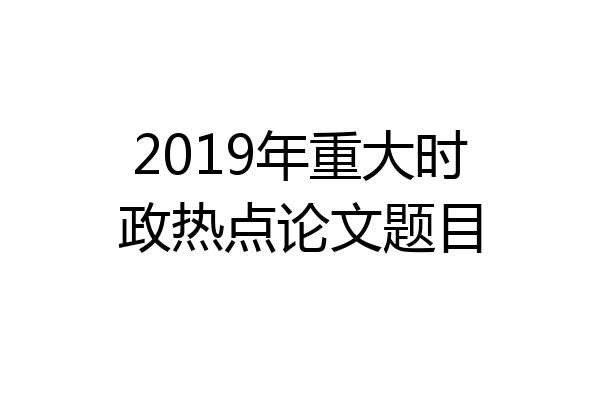 2019年重大时政热点论文题目