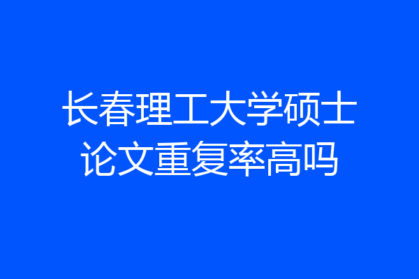 长春理工大学硕士论文重复率高吗