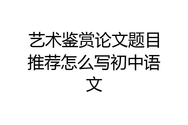 艺术鉴赏论文题目推荐怎么写初中语文