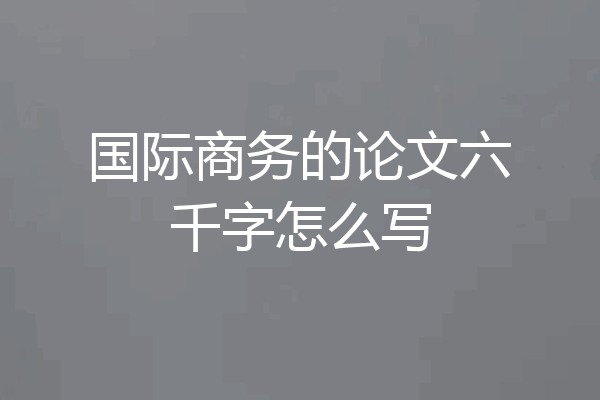 国际商务的论文六千字怎么写