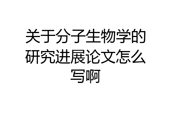 关于分子生物学的研究进展论文怎么写啊