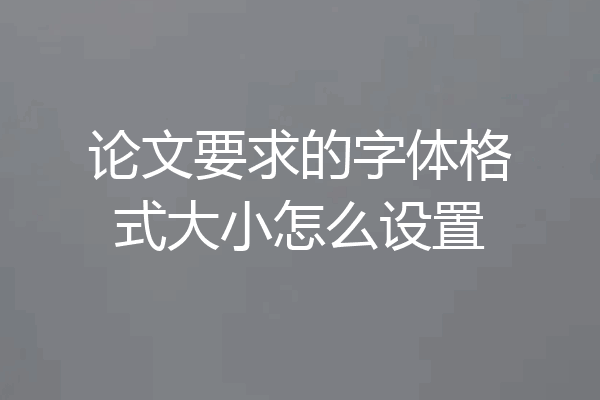 论文要求的字体格式大小怎么设置